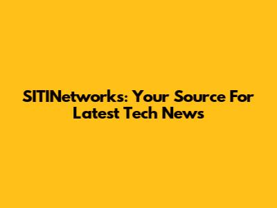 SITINetworks: Your Source For Latest Tech News