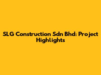 SLG Construction Sdn Bhd: Project Highlights