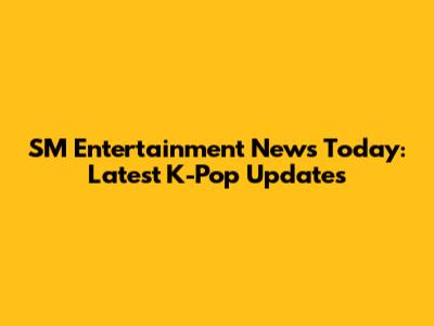 SM Entertainment News Today: Latest K-Pop Updates