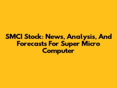 SMCI Stock: News, Analysis, And Forecasts For Super Micro Computer