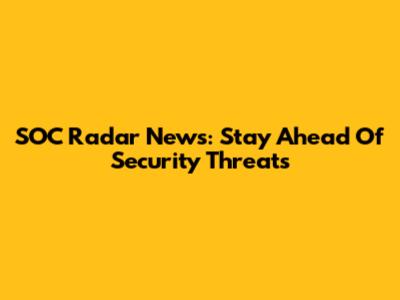 SOC Radar News: Stay Ahead Of Security Threats