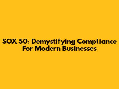SOX 50: Demystifying Compliance For Modern Businesses