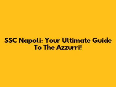 SSC Napoli: Your Ultimate Guide To The Azzurri!