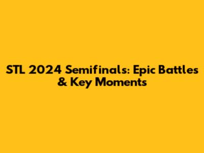 STL 2024 Semifinals: Epic Battles & Key Moments