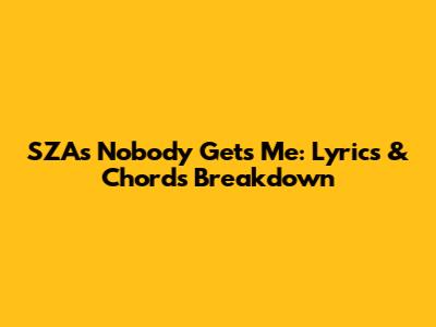 SZA's 'Nobody Gets Me': Lyrics & Chords Breakdown