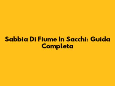 Sabbia Di Fiume In Sacchi: Guida Completa