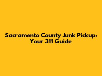 Sacramento County Junk Pickup: Your 311 Guide