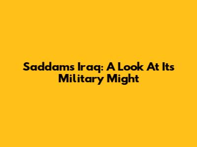 Saddam's Iraq: A Look At Its Military Might