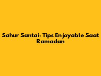 Sahur Santai: Tips Enjoyable Saat Ramadan