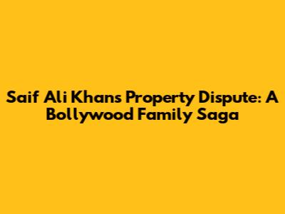 Saif Ali Khan's Property Dispute: A Bollywood Family Saga