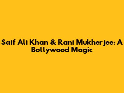 Saif Ali Khan & Rani Mukherjee: A Bollywood Magic