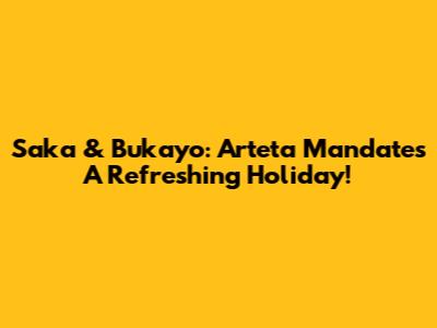 Saka & Bukayo: Arteta Mandates A Refreshing Holiday!