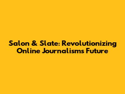Salon & Slate: Revolutionizing Online Journalism's Future