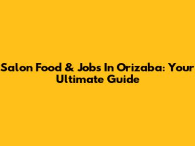 Salon Food & Jobs In Orizaba: Your Ultimate Guide