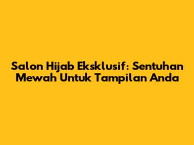 Salon Hijab Eksklusif: Sentuhan Mewah Untuk Tampilan Anda