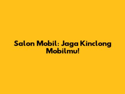 Salon Mobil: Jaga Kinclong Mobilmu!