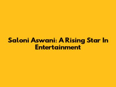 Saloni Aswani: A Rising Star In Entertainment