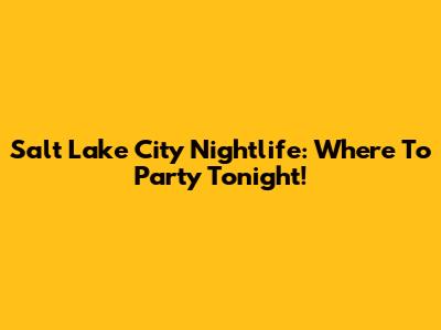 Salt Lake City Nightlife: Where To Party Tonight!
