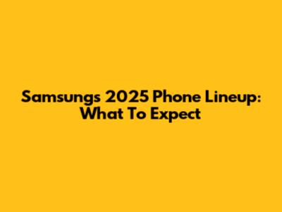 Samsung's 2025 Phone Lineup: What To Expect
