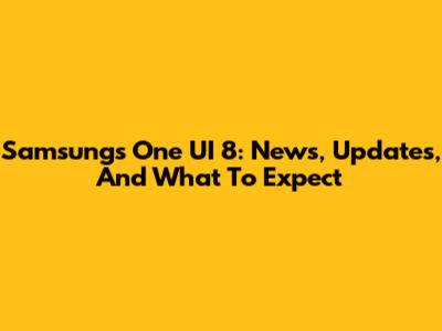 Samsung's One UI 8: News, Updates, And What To Expect