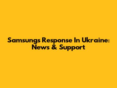 Samsung's Response In Ukraine: News & Support