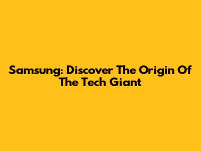 Samsung: Discover The Origin Of The Tech Giant