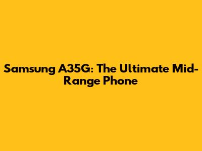 Samsung A35G: The Ultimate Mid-Range Phone