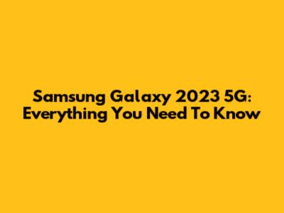 Samsung Galaxy 2023 5G: Everything You Need To Know