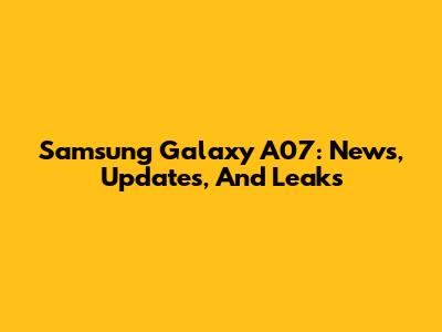 Samsung Galaxy A07: News, Updates, And Leaks