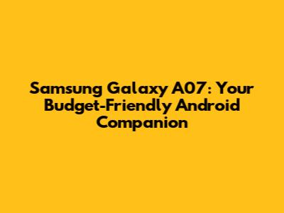 Samsung Galaxy A07: Your Budget-Friendly Android Companion