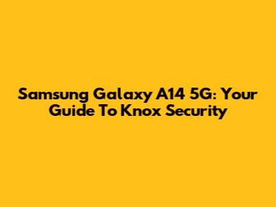 Samsung Galaxy A14 5G: Your Guide To Knox Security