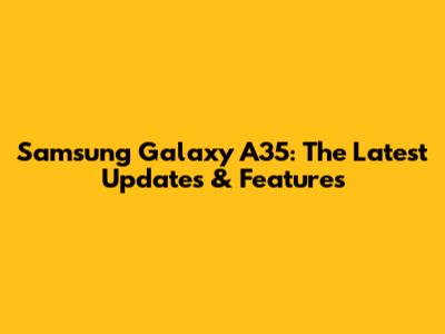 Samsung Galaxy A35: The Latest Updates & Features