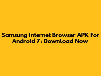 Samsung Internet Browser APK For Android 7: Download Now