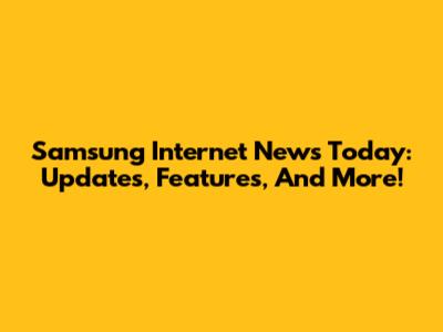 Samsung Internet News Today: Updates, Features, And More!