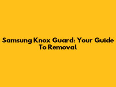 Samsung Knox Guard: Your Guide To Removal