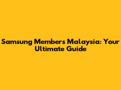 Samsung Members Malaysia: Your Ultimate Guide