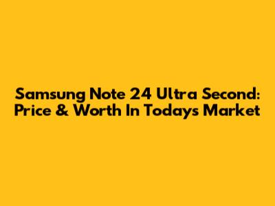 Samsung Note 24 Ultra Second: Price & Worth In Today's Market