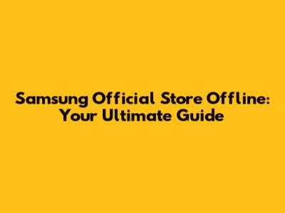 Samsung Official Store Offline: Your Ultimate Guide