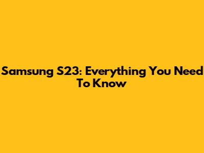 Samsung S23: Everything You Need To Know