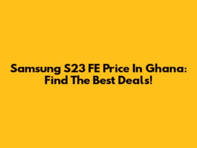 Samsung S23 FE Price In Ghana: Find The Best Deals!