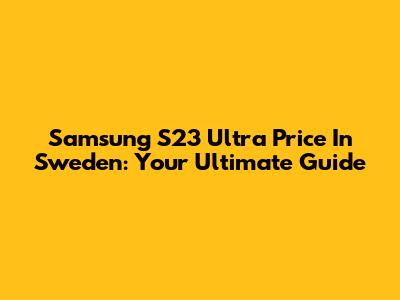 Samsung S23 Ultra Price In Sweden: Your Ultimate Guide