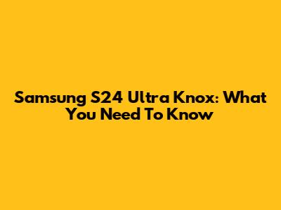 Samsung S24 Ultra Knox: What You Need To Know