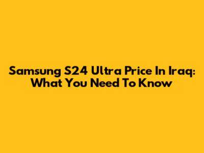 Samsung S24 Ultra Price In Iraq: What You Need To Know