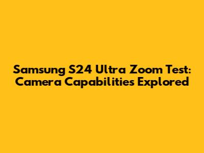 Samsung S24 Ultra Zoom Test: Camera Capabilities Explored