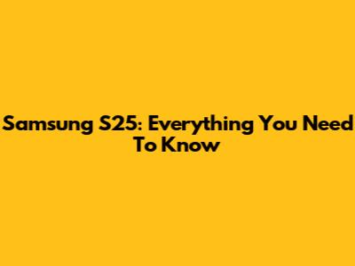 Samsung S25: Everything You Need To Know