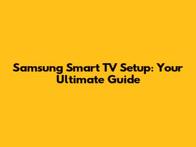 Samsung Smart TV Setup: Your Ultimate Guide