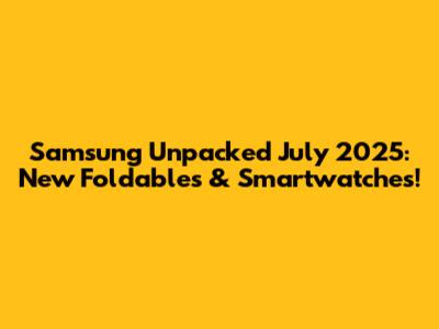Samsung Unpacked July 2025: New Foldables & Smartwatches!