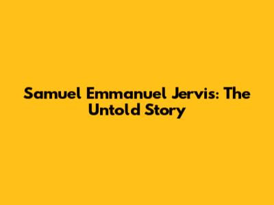 Samuel Emmanuel Jervis: The Untold Story