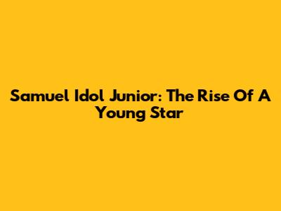 Samuel Idol Junior: The Rise Of A Young Star