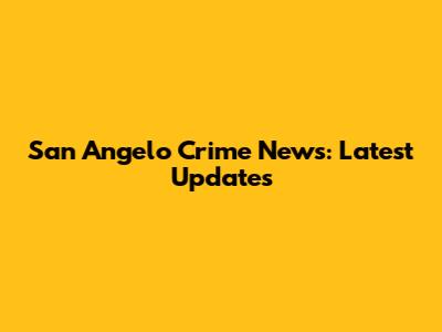 San Angelo Crime News: Latest Updates